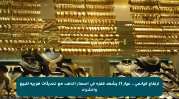 ارتفاع قياسي.. عيار 21 يشهد قفزة في أسعار الذهب مع تحديثات فورية للبيع والشراء